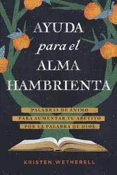 Icon image Ayuda para el alma hambrienta: Palabras de ánimo para aumentar tu apetito por la Palabra de Dios