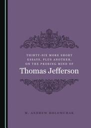 Icon image Thirty-Six More Short Essays, Plus Another, on the Probing Mind of Thomas Jefferson