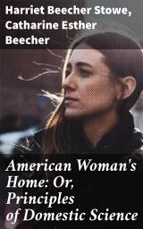 Icon image American Woman's Home: Or, Principles of Domestic Science: Being a Guide to the Formation and Maintenance of Economical, Healthful, Beautiful, and Christian Homes