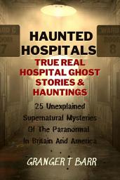 Icon image Haunted Hospitals: True Real Hospital Ghost Stories & Hauntings 25 Unexplained Supernatural Mysteries Of The Paranormal In Britain And America