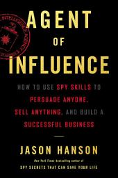 Icon image Agent of Influence: How to Use Spy Skills to Persuade Anyone, Sell Anything, and Build a Successful Business