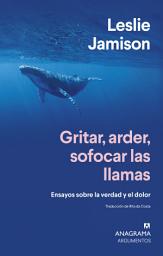 Icon image Gritar, arder, sofocar las llamas: Ensayos sobre la verdad y el dolor