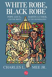Icon image White Robe, Black Robe: Pope Leo X, Martin Luther, and the Birth of the Reformation