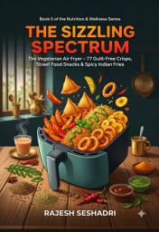 Icon image The Sizzling Spectrum: The Vegetarian Air Fryer: 77 Guilt-Free Crisps, Street Food Snacks & Spicy Indian Fries