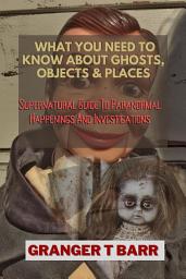 Icon image What You Should Know About Ghosts, Objects And Places: Supernatural Guide To Paranormal Happenings And Investigations