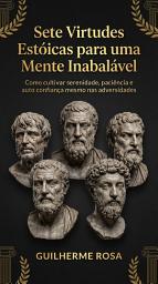 Icon image Sete Virtudes Estóicas para uma Mente Inabalável: Como cultivar serenidade, paciência e autoconfiança mesmo nas adversidades