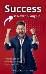 Icon image Success is Never Giving Up: Practical tips for achieving success in everyday life