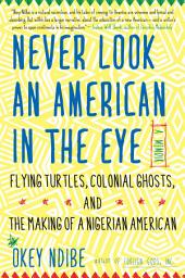 Icon image Never Look an American in the Eye: A Memoir of Flying Turtles, Colonial Ghosts, and the Making of a Nigerian American