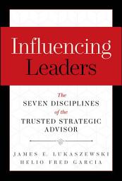 Icon image Influencing Leaders: The Seven Disciplines of the Trusted Strategic Advisor