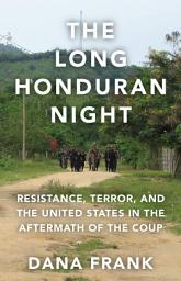 Icon image The Long Honduran Night: Resistance , Terror, and the United States in the Aftermath of the Coup