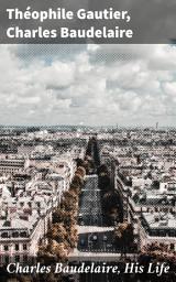 Icon image Charles Baudelaire, His Life: Exploring Baudelaire's Literary Legacy and Influence