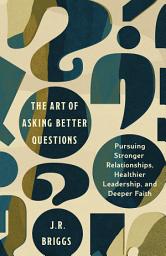 Icon image The Art of Asking Better Questions: Pursuing Stronger Relationships, Healthier Leadership, and Deeper Faith