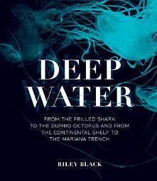 Icon image Deep Water: From the Frilled Shark to the Dumbo Octopus and from the Continental Shelf to the Mariana Trench