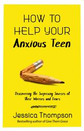 Icon image How to Help Your Anxious Teen: Discovering the Surprising Sources of Their Worries and Fears