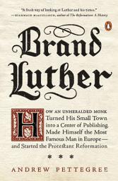 Icon image Brand Luther: How an Unheralded Monk Turned His Small Town into a Center of Publishing, Made Himself the Most Famous Man in Europe--and Started the Protestant Reformation