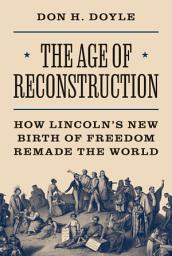 Icon image The Age of Reconstruction: How Lincoln’s New Birth of Freedom Remade the World