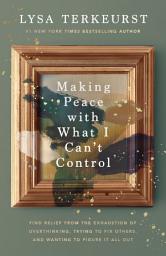 Icon image Making Peace with What I Can’t Control: Find Relief from the Exhaustion of Overthinking, Trying to Fix Others, and Wanting to Figure It All Out