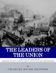 Icon image The Leaders of the Union: The Lives and Legacies of Abraham Lincoln, Ulysses S. Grant, and William Tecumseh Sherman