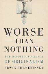 Icon image Worse Than Nothing: The Dangerous Fallacy of Originalism
