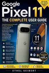 Icon image Google Pixel 11: The Complete User Guide: A practical step-by-step manual to setup, Gemini AI, camera features, customization, productivity, battery optimization, privacy and security, hidden features, troubleshooting, and getting the most from your Pixel 11