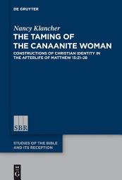 Icon image The Taming of the Canaanite Woman: Constructions of Christian Identity in the Afterlife of Matthew 15:21-28