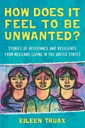 Icon image How Does It Feel to Be Unwanted?: Stories of Resistance and Resilience from Mexicans Living in the United States