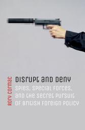 Icon image Disrupt and Deny: Spies, Special Forces, and the Secret Pursuit of British Foreign Policy