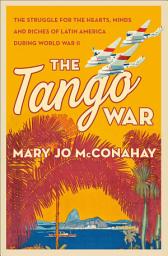 Icon image The Tango War: The Struggle for the Hearts, Minds and Riches of Latin America During World War II