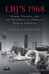 Icon image LBJ's 1968: Power, Politics, and the Presidency in America's Year of Upheaval