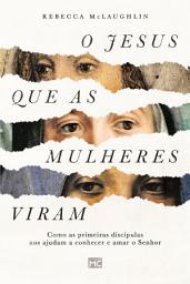 Icon image O Jesus que as mulheres viram: Como as primeiras discípulas nos ajudam a conhecer e amar o Senhor