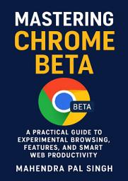 Icon image Mastering Chrome Beta: A Practical Guide to Experimental Browsing, Features, and Smart Web Productivity