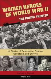 Icon image Women Heroes of World War II—the Pacific Theater: 15 Stories of Resistance, Rescue, Sabotage, and Survival