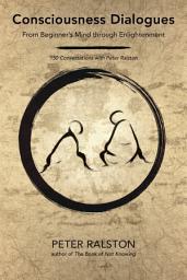 Icon image Consciousness Dialogues: From Beginner's Mind through Enlightenment: 150 Conversations with Peter Ralston