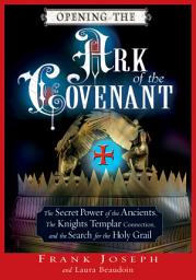 Icon image Opening the Ark of the Covenant: The Secret Power of the Ancients, the Knights Templar Connection, and the Search for the Holy Grail