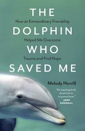 Icon image The Dolphin Who Saved Me: How An Extraordinary Friendship Helped Me Overcome Trauma and Find Hope