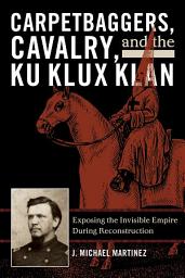 Icon image Carpetbaggers, Cavalry, and the Ku Klux Klan: Exposing the Invisible Empire During Reconstruction