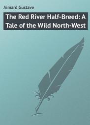 Icon image The Red River Half-Breed: A Tale of the Wild North-West