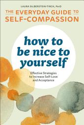 Icon image How to Be Nice to Yourself: The Everyday Guide to Self-Compassion: Effective Strategies to Increase Self-Love and Acceptance