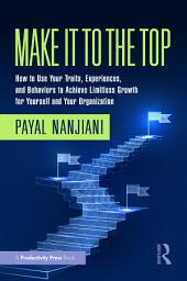 Icon image Make It To the Top: How to Use Your Traits, Experiences, and Behaviors to Achieve Limitless Growth for Yourself and Your Organization
