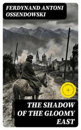 Icon image The Shadow of the Gloomy East: Enriched edition. A Post–World War I Travel Memoir of Eastern Europe and Asia's Turmoil, Survival, and Resilience
