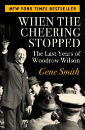 Icon image When the Cheering Stopped: The Last Years of Woodrow Wilson