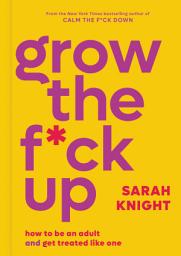 Icon image Grow the F*ck Up: How to Be an Adult and Get Treated Like One