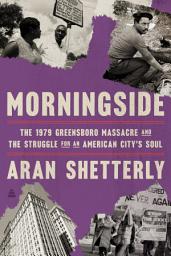 Icon image Morningside: The 1979 Greensboro Massacre and the Struggle for an American City's Soul
