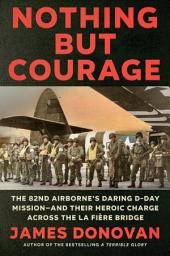 Icon image Nothing but Courage: The 82nd Airborne's Daring D-Day Mission--and Their Heroic Charge Across the La Fière Bridge