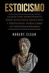 Icon image Estoicismo: La Guía Para Principantes Sobre Resiliencia Emocional Y Positividad. Piensa Como Un Emperador Romano
