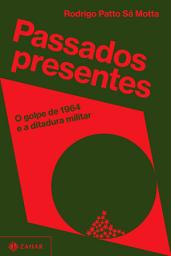 Icon image Passados presentes: O golpe de 1964 e a ditadura militar