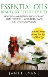 Icon image Essential Oils Beauty Secrets Reloaded: How To Make Beauty Products At Home for Skin, Hair & Body Care -A Step by Step Guide & 70 Simple Recipes for Any Skin Type and Hair Type