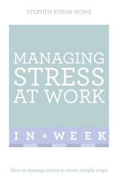 Icon image Managing Stress At Work In A Week: How To Manage Stress In Seven Simple Steps