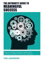 Icon image The Authority Guide to Meaningful Success: How to Combine Purpose, Passion and Promise to Create Profit for Your Business