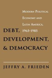 Icon image Debt, Development, and Democracy: Modern Political Economy and Latin America, 1965-1985